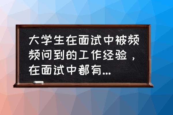 从面试学到了什么 大学生在面试中被频频问到的工作经验,在面试中都有哪些作用? 从面试学到了什么 大学生在面试中被频频问到的工作经验,在面试中都有哪些作用?