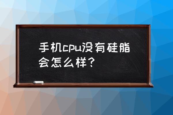 手机散热硅脂干了还有用吗 手机cpu没有硅脂会怎么样? 手机散热硅脂干了还有用吗 手机cpu没有硅脂会怎么样?