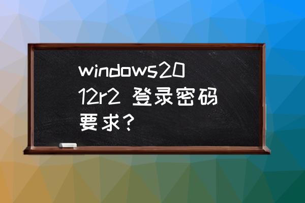 winserver2008 r2 忘记开机密码 windows2012r2 登录密码要求? winserver2008 r2 忘记开机密码 windows2012r2 登录密码要求?