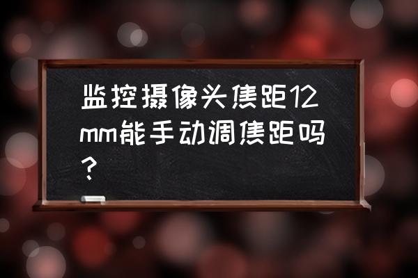 摄像头焦距自动调节 监控摄像头焦距12mm能手动调焦距吗? 摄像头焦距自动调节 监控摄像头焦距12mm能手动调焦距吗?
