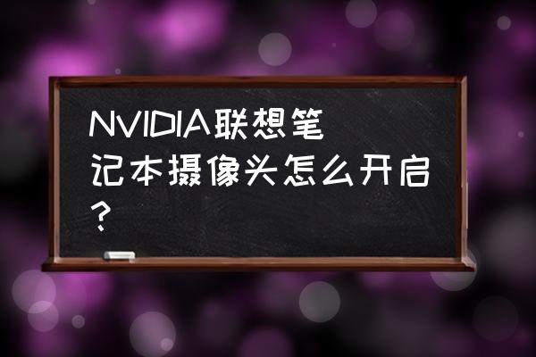 如何开启笔记本自带摄像头 NVIDIA联想笔记本摄像头怎么开启? 如何开启笔记本自带摄像头 NVIDIA联想笔记本摄像头怎么开启?