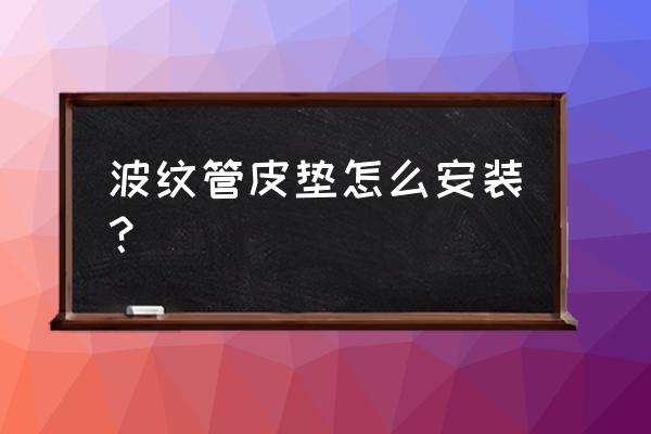 金属波纹管安装方式 波纹管皮垫怎么安装? 金属波纹管安装方式 波纹管皮垫怎么安装?