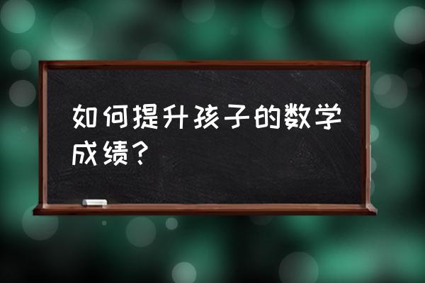如何提高历史成绩的最佳方法 如何提升孩子的数学成绩? 如何提高历史成绩的最佳方法 如何提升孩子的数学成绩?