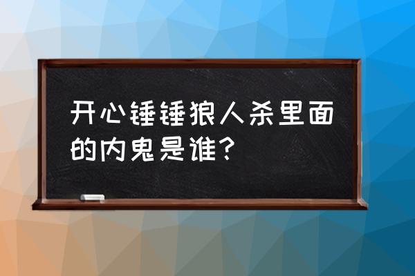 免费小游戏开心锤锤 开心锤锤狼人杀里面的内鬼是谁? 免费小游戏开心锤锤 开心锤锤狼人杀里面的内鬼是谁?