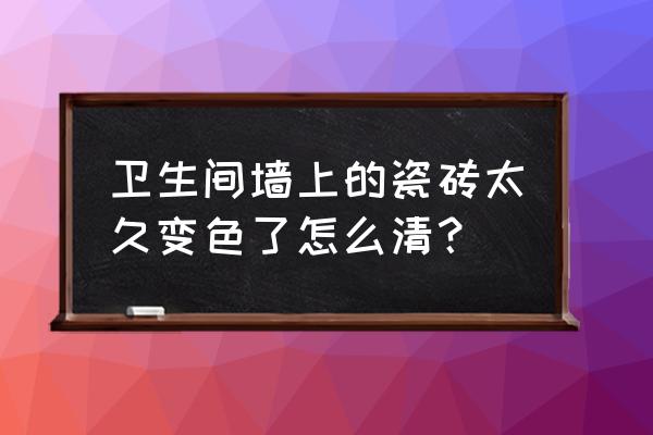 卫生间地砖太丑怎么修补 卫生间墙上的瓷砖太久变色了怎么清? 卫生间地砖太丑怎么修补 卫生间墙上的瓷砖太久变色了怎么清?
