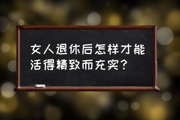 如何管理女员工最好办法 女人退休后怎样才能活得精致而充实? 如何管理女员工最好办法 女人退休后怎样才能活得精致而充实?