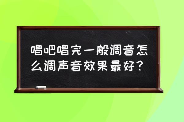 唱吧怎么设置能听到自己的声音 唱吧唱完一般调音怎么调声音效果最好? 唱吧怎么设置能听到自己的声音 唱吧唱完一般调音怎么调声音效果最好?