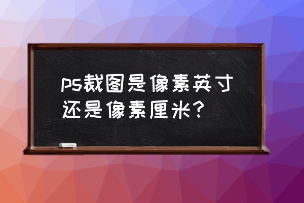 ps中的像素和厘米怎么换算 ps裁图是像素英寸还是像素厘米? ps中的像素和厘米怎么换算 ps裁图是像素英寸还是像素厘米?