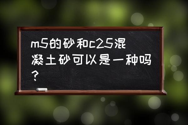 混凝土与砂浆的不同点有哪些 m5的砂和c25混凝土砂可以是一种吗? 混凝土与砂浆的不同点有哪些 m5的砂和c25混凝土砂可以是一种吗?