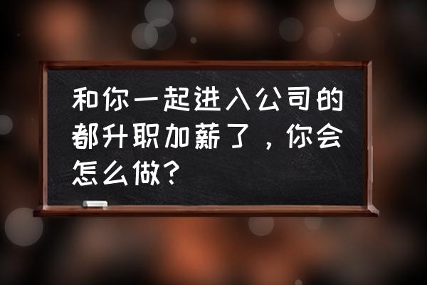 快速升职加薪的三种方法 和你一起进入公司的都升职加薪了,你会怎么做? 快速升职加薪的三种方法 和你一起进入公司的都升职加薪了,你会怎么做?