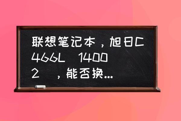 联想旭日c466m笔记本参数 联想笔记本,旭日C466L(14002),能否换CPU? 联想旭日c466m笔记本参数 联想笔记本,旭日C466L(14002),能否换CPU?