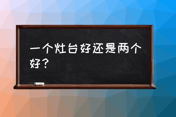 灶台放几样东西 一个灶台好还是两个好? 灶台放几样东西 一个灶台好还是两个好?