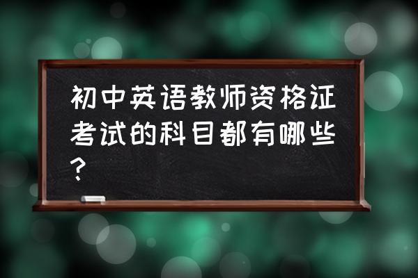 教育知识与能力教资考点初中 初中英语教师资格证考试的科目都有哪些? 教育知识与能力教资考点初中 初中英语教师资格证考试的科目都有哪些?