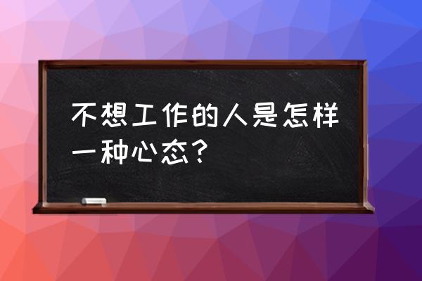 没有心思上班是休息还是继续工作 不想工作的人是怎样一种心态? 没有心思上班是休息还是继续工作 不想工作的人是怎样一种心态?