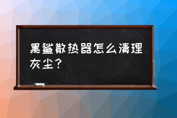 黑鲨散热器灯不亮了怎么办 黑鲨散热器怎么清理灰尘? 黑鲨散热器灯不亮了怎么办 黑鲨散热器怎么清理灰尘?