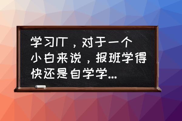 想学it该怎么入门 学习IT,对于一个小白来说,报班学得快还是自学学得快,报哪个班比较好? 想学it该怎么入门 学习IT,对于一个小白来说,报班学得快还是自学学得快,报哪个班比较好?