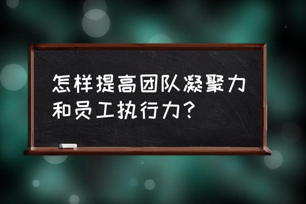团队执行力太差怎么解决 怎样提高团队凝聚力和员工执行力? 团队执行力太差怎么解决 怎样提高团队凝聚力和员工执行力?