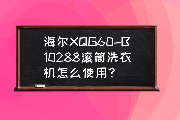 海尔滚筒洗衣机xqg80说明书 海尔XQG60-B10288滚筒洗衣机怎么使用? 海尔滚筒洗衣机xqg80说明书 海尔XQG60-B10288滚筒洗衣机怎么使用?
