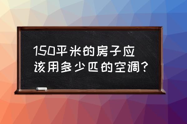 柜机空调150是几匹的 150平米的房子应该用多少匹的空调? 柜机空调150是几匹的 150平米的房子应该用多少匹的空调?