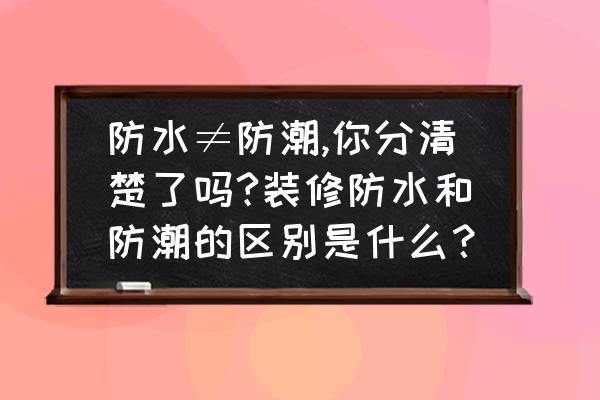 装修时防水处理怎样做最好 防水≠防潮,你分清楚了吗?装修防水和防潮的区别是什么? 装修时防水处理怎样做最好 防水≠防潮,你分清楚了吗?装修防水和防潮的区别是什么?