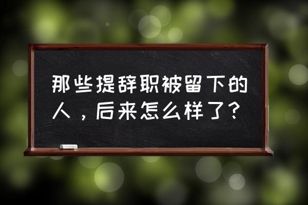 通过举例来写工作总结 那些提辞职被留下的人,后来怎么样了? 通过举例来写工作总结 那些提辞职被留下的人,后来怎么样了?