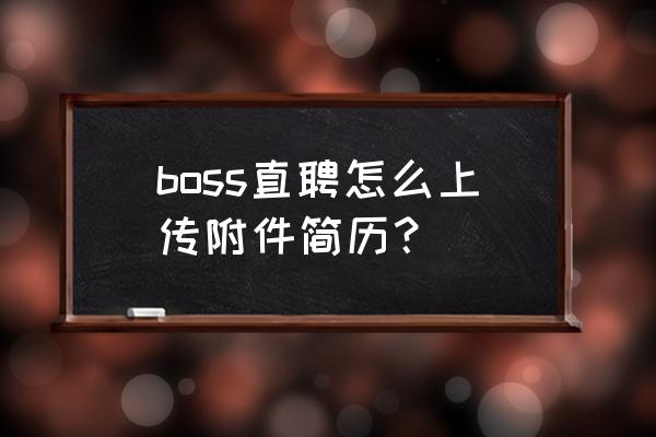 boss直聘怎么从手机上传简历 boss直聘怎么上传附件简历? boss直聘怎么从手机上传简历 boss直聘怎么上传附件简历?
