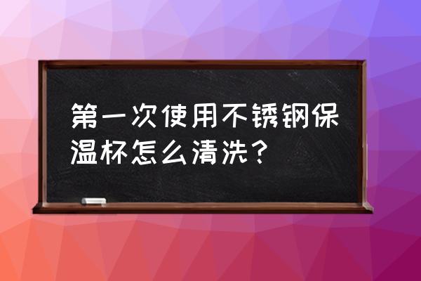 第一次清洗不锈钢餐具用什么方法 第一次使用不锈钢保温杯怎么清洗? 第一次清洗不锈钢餐具用什么方法 第一次使用不锈钢保温杯怎么清洗?