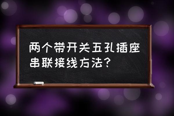 开关插座怎么改成一开5孔 两个带开关五孔插座串联接线方法? 开关插座怎么改成一开5孔 两个带开关五孔插座串联接线方法?