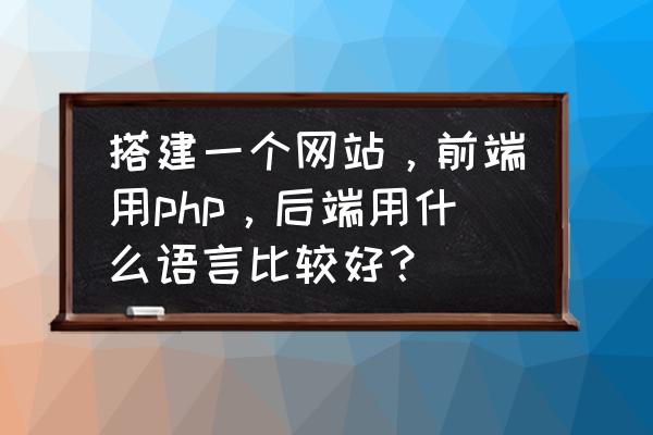 如何提高php技术效率教程 搭建一个网站,前端用php,后端用什么语言比较好? 如何提高php技术效率教程 搭建一个网站,前端用php,后端用什么语言比较好?