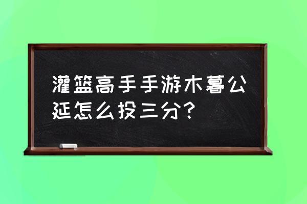 灌篮高手藤真获得方法 灌篮高手手游木暮公延怎么投三分? 灌篮高手藤真获得方法 灌篮高手手游木暮公延怎么投三分?