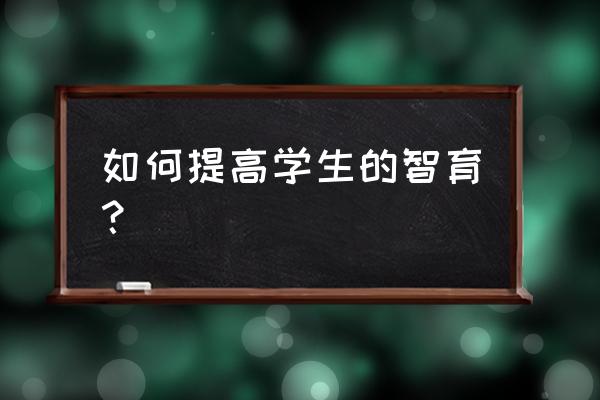 让孩子增加智力的最佳方法 如何提高学生的智育? 让孩子增加智力的最佳方法 如何提高学生的智育?