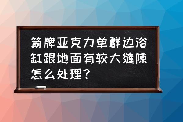 安装浴缸时底部要留缝隙吗 箭牌亚克力单群边浴缸跟地面有较大缝隙怎么处理? 安装浴缸时底部要留缝隙吗 箭牌亚克力单群边浴缸跟地面有较大缝隙怎么处理?