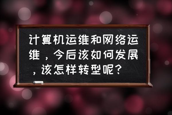 it运维常见问题及解决方案 计算机运维和网络运维,今后该如何发展,该怎样转型呢? it运维常见问题及解决方案 计算机运维和网络运维,今后该如何发展,该怎样转型呢?
