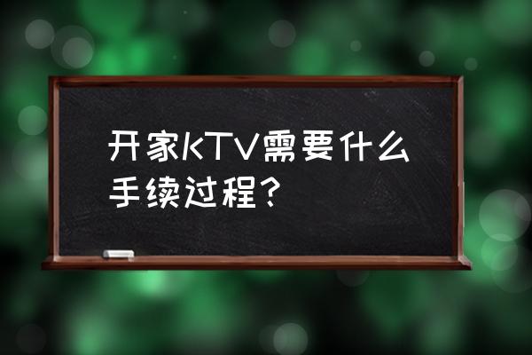 一个人去商务ktv流程 开家KTV需要什么手续过程? 一个人去商务ktv流程 开家KTV需要什么手续过程?