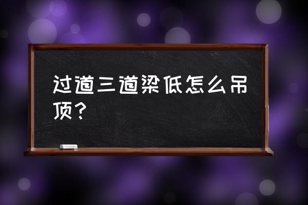 吊顶四周的石膏线怎么做 过道三道梁低怎么吊顶? 吊顶四周的石膏线怎么做 过道三道梁低怎么吊顶?