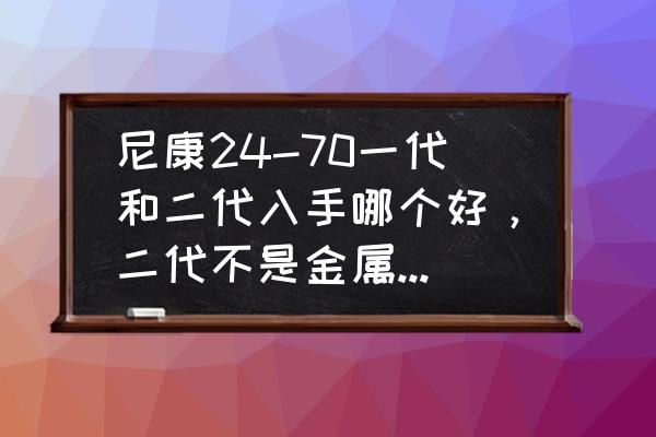 尼康24-70一代还是二代实用 尼康24-70一代和二代入手哪个好,二代不是金属机身,防尘和一代比会差吗? 尼康24-70一代还是二代实用 尼康24-70一代和二代入手哪个好,二代不是金属机身,防尘和一代比会差吗?