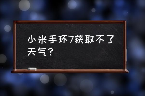 华为手环天气怎么不刷新了 小米手环7获取不了天气? 华为手环天气怎么不刷新了 小米手环7获取不了天气?