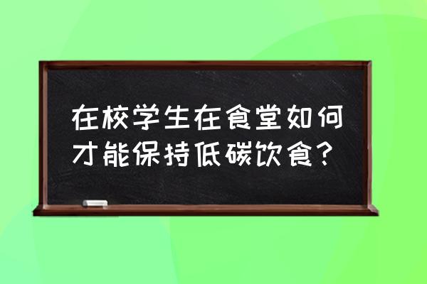 在学校怎么过得舒服 在校学生在食堂如何才能保持低碳饮食? 在学校怎么过得舒服 在校学生在食堂如何才能保持低碳饮食?