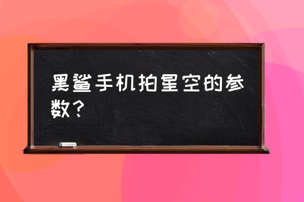 手机拍摄星空最佳参数 黑鲨手机拍星空的参数? 手机拍摄星空最佳参数 黑鲨手机拍星空的参数?