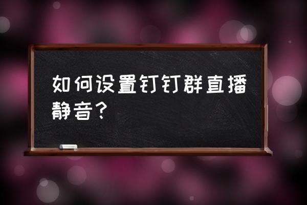 cctalk如何解散群聊 如何设置钉钉群直播静音? cctalk如何解散群聊 如何设置钉钉群直播静音?