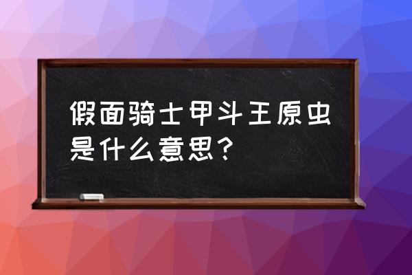 假面骑士甲斗王第一集到最后一集 假面骑士甲斗王原虫是什么意思? 假面骑士甲斗王第一集到最后一集 假面骑士甲斗王原虫是什么意思?