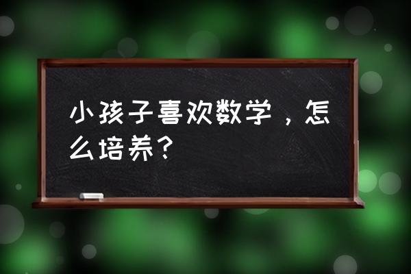 开发小孩子大脑的数学游戏 小孩子喜欢数学,怎么培养? 开发小孩子大脑的数学游戏 小孩子喜欢数学,怎么培养?