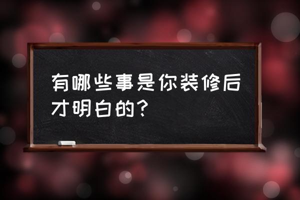 装修一定要多看过来人的经验 有哪些事是你装修后才明白的? 装修一定要多看过来人的经验 有哪些事是你装修后才明白的?