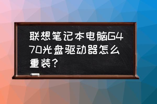 联想笔记本b470e光盘安装教程 联想笔记本电脑G470光盘驱动器怎么重装? 联想笔记本b470e光盘安装教程 联想笔记本电脑G470光盘驱动器怎么重装?