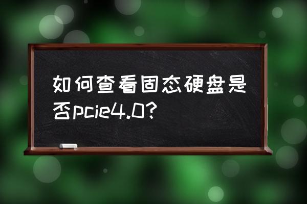 如何查询硬盘是不是固态 如何查看固态硬盘是否pcie4.0? 如何查询硬盘是不是固态 如何查看固态硬盘是否pcie4.0?