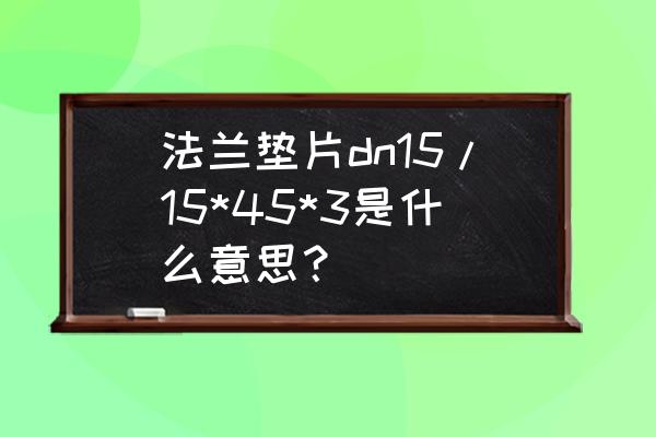 船用法兰垫片标准尺寸 法兰垫片dn15/15*45*3是什么意思? 船用法兰垫片标准尺寸 法兰垫片dn15/15*45*3是什么意思?