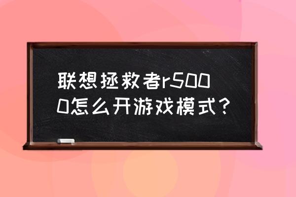 拯救者三种模式有什么功能 联想拯救者r5000怎么开游戏模式? 拯救者三种模式有什么功能 联想拯救者r5000怎么开游戏模式?