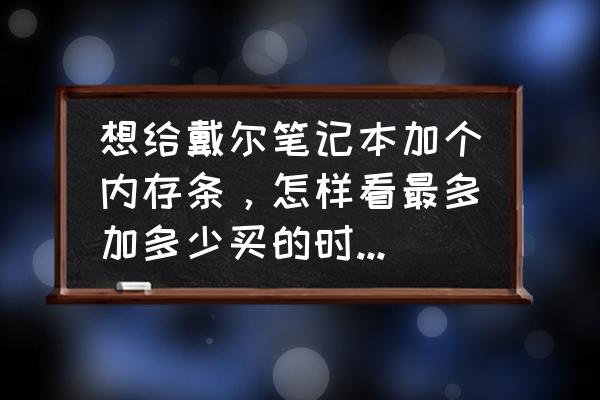 戴尔笔记本电脑运行内存哪里看 想给戴尔笔记本加个内存条,怎样看最多加多少买的时候内存条品牌型号要一样吗? 戴尔笔记本电脑运行内存哪里看 想给戴尔笔记本加个内存条,怎样看最多加多少买的时候内存条品牌型号要一样吗?