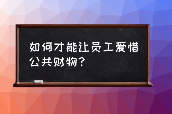 积分制管理怎么解决员工生存需要 如何才能让员工爱惜公共财物? 积分制管理怎么解决员工生存需要 如何才能让员工爱惜公共财物?