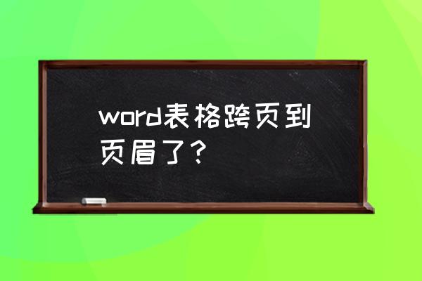 表格跨页怎么处理 word表格跨页到页眉了? 表格跨页怎么处理 word表格跨页到页眉了?